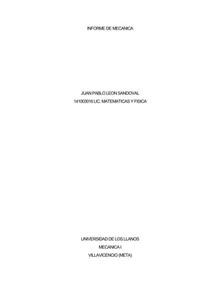 INFORME DE MECANICA
JUANPABLO LEONSANDOVAL
141003016 LIC. MATEMATICAS Y FISICA
UNIVERSIDADDE LOSLLANOS
MECANICA I
VILLAVICENCIO (META)
 
