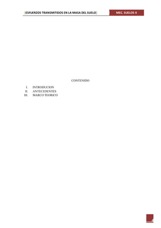[ESFUERZOS TRANSMITIDOS EN LA MASA DEL SUELO] MEC. SUELOS II
4
CONTENIDO
I. INTRODUCION
II. ANTECEDENTES
III. MARCO TEORICO
 