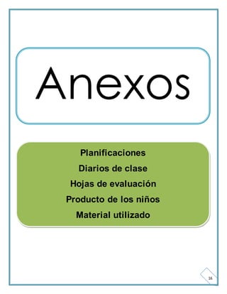 16 
Anexos 
Planificaciones 
Diarios de clase 
Hojas de evaluación 
Producto de los niños 
Material utilizado 
 