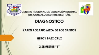 CENTRO REGIONAL DE EDUCACIÓN NORMAL
DR. GONZALO AGUIRRE BELTRÁN.
DIAGNOSTICO
KAREN ROSARIO MEZA DE LOS SANTOS
HERCY BÁEZ CRUZ
2 SEMESTRE “B”
 