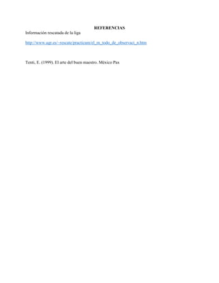 REFERENCIAS
Información rescatada de la liga
http://www.ugr.es/~rescate/practicum/el_m_todo_de_observaci_n.htm
Tenti, E. (1999). El arte del buen maestro. México Pax
 
