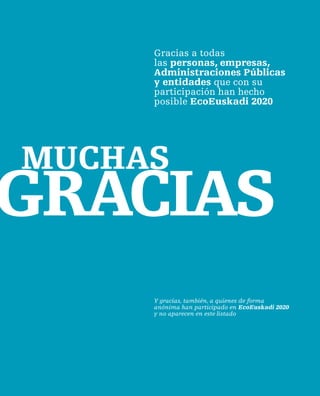 Gracias a todas
     las personas, empresas,
     administraciones Públicas
     y entidades que con su
     participación han hecho
     posible ecoeuskadi 2020




MuChaS
GRaCIaS
     Y gracias, también, a quienes de forma
     anónima han participado en ecoeuskadi 2020
     y no aparecen en este listado
 
