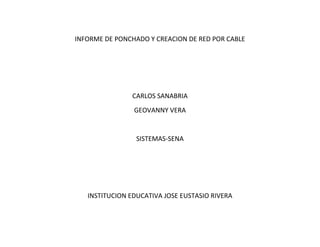 INFORME DE PONCHADO Y CREACION DE RED POR CABLE




               CARLOS SANABRIA
                GEOVANNY VERA


                 SISTEMAS-SENA




   INSTITUCION EDUCATIVA JOSE EUSTASIO RIVERA
 