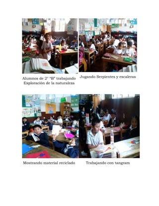 Alumnos de 2° “B” trabajando
Exploración de la naturaleza
Jugando Serpientes y escaleras
Mostrando material reciclado Trabajando con tangram
 