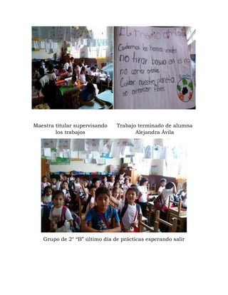 Maestra titular supervisando
los trabajos
Trabajo terminado de alumna
Alejandra Ávila
Grupo de 2° “B” último día de prácticas esperando salir
 
