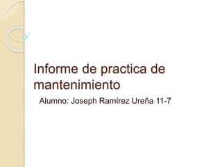 Informe de practica de
mantenimiento
Alumno: Joseph Ramírez Ureña 11-7
 