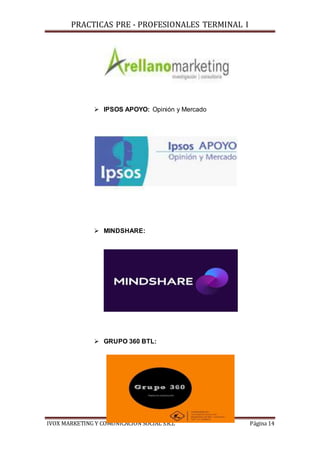 PRACTICAS PRE - PROFESIONALES TERMINAL I
IVOX MARKETING Y COMUNICACIÓN SOCIAL S.R.L Página 14
 IPSOS APOYO: Opinión y Mercado
 MINDSHARE:
 GRUPO 360 BTL:
 