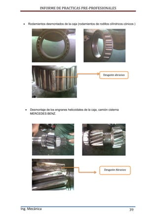 INFORME DE PRACTICAS PRE-PROFESIONALES
Ing. Mecánica 39
 Rodamientos desmontados de la caja (rodamientos de rodillos cilíndricos cónicos )
 Desmontaje de los engranes helicoidales de la caja, camión cisterna
MERCEDES BENZ.
Desgaste Abrasivo
Desgaste abrasivo
 