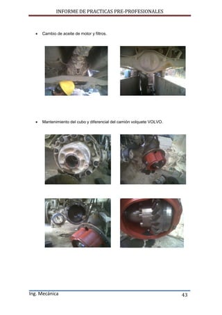 INFORME DE PRACTICAS PRE-PROFESIONALES
Ing. Mecánica 43
 Cambio de aceite de motor y filtros.
 Mantenimiento del cubo y diferencial del camión volquete VOLVO.
 