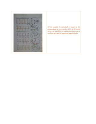 AL no concluir la actividad en clase se les
proporciono la numeración del 6 al 10 como
tarea y se le pidió a los padres que apoyaran a
sus hijos en caso de presentar alguna duda.
 