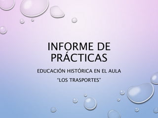 INFORME DE
PRÁCTICAS
EDUCACIÓN HISTÓRICA EN EL AULA
“LOS TRASPORTES”
 