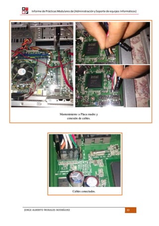 Informe de PrácticasModularesde (AdministraciónySoporte de equipos Informáticos)
JORGE ALBERTO MORALES RODRÍGUEZ 33
Mantenimiento a Placa madre y
conexión de cables.
Cables conectados.
 