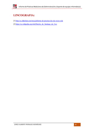 Informe de PrácticasModularesde (AdministraciónySoporte de equipos Informáticos)
JORGE ALBERTO MORALES RODRÍGUEZ 35
LINCOGRAFIA:
[1] http://es.slideshare.net/meyg/informe-de-practica-de-eric-reyes-ysla
[2] https://es.wikipedia.org/wiki/Distrito_de_Santiago_de_Cao
 