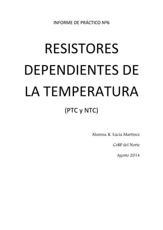 INFORME DE PRÁCTICO Nº6 
RESISTORES 
DEPENDIENTES DE 
LA TEMPERATURA 
(PTC y NTC) 
Alumna: K. Lucía Martínez 
CeRP del Norte 
Agosto 2014 
 