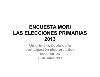 ENCUESTA MORI
LAS ELECCIONES PRIMARIAS
2013
Un primer cálculo de la
participación electoral: dos
escenarios
26 de Junio 2013
 