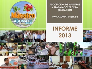 ASOCIACIÓN DE MAESTROS
Y TRABAJADORES DE LA
EDUCACIÓN
www.ASOMATE.com.co
INFORME
2013
 