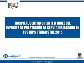 HOSPITAL CENTRO ORIENTE II NIVEL ESE
INFORME DE PRESTACIÓN DE SERVICIOS BASADO EN
LOS RIPS I TRIMESTRE 2015
 