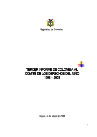 1
República de Colombia
TTEERRCCEERRIINNFFOORRMMEEDDEECCOOLLOOMMBBIIAAAALL
CCOOMMIITTÉÉDDEELLOOSSDDEERREECCHHOOSSDDEELL NNIIÑÑOO
11999988 22000033
Bogotá, D. C. Mayo de 2004
 