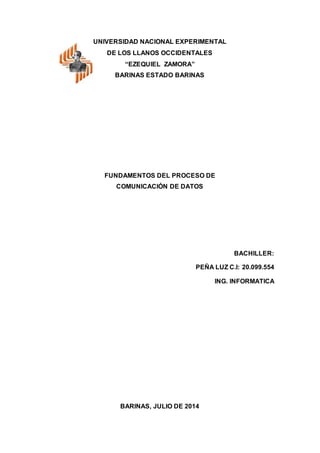 UNIVERSIDAD NACIONAL EXPERIMENTAL
DE LOS LLANOS OCCIDENTALES
“EZEQUIEL ZAMORA”
BARINAS ESTADO BARINAS
FUNDAMENTOS DEL PROCESO DE
COMUNICACIÓN DE DATOS
BACHILLER:
PEÑA LUZ C.I: 20.099.554
ING. INFORMATICA
BARINAS, JULIO DE 2014
 