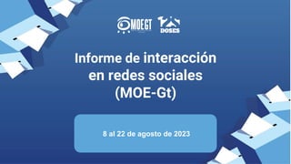 Informe de interacción
en redes sociales
(MOE-Gt)
8 al 22 de agosto de 2023
 