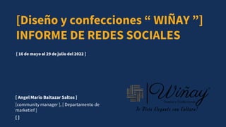[ Angel Mario Baltazar Saltos ]
[community manager ], [ Departamento de
marketinf ]
[ ]
[ 16 de mayo al 29 de julio del 2022 ]
[Diseño y confecciones “ WIÑAY ”]
INFORME DE REDES SOCIALES
 