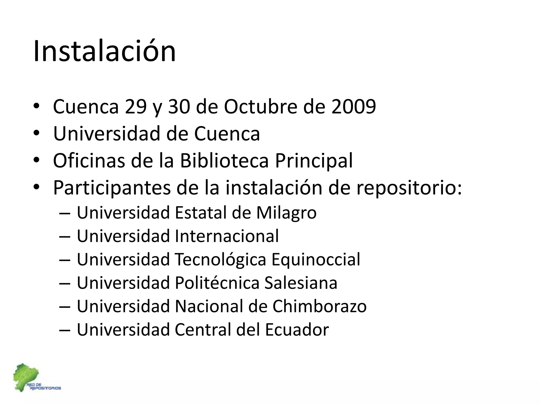InstalaciónCuenca 29 y 30 de Octubre de 2009Universidad de CuencaOficinas de la Biblioteca PrincipalParticipantes de la instalación de repositorio:Universidad Estatal de MilagroUniversidad InternacionalUniversidad Tecnológica EquinoccialUniversidad Politécnica SalesianaUniversidad Nacional de ChimborazoUniversidad Central del Ecuador