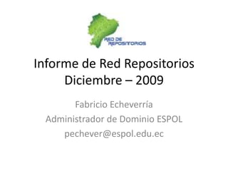 Informe de Red RepositoriosDiciembre – 2009 Fabricio Echeverría Administrador de Dominio ESPOL pechever@espol.edu.ec 