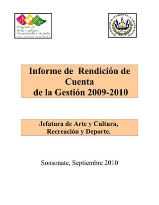 Informe de Rendición de
Cuenta
de la Gestión 2009-2010
Jefatura de Arte y Cultura,
Recreación y Deporte.
Sonsonate, Septiembre 2010
 