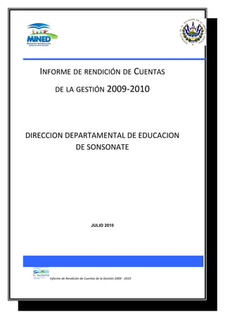 INFORME DE RENDICIÓN DE CUENTAS
DE LA GESTIÓN 2009-2010
DIRECCION DEPARTAMENTAL DE EDUCACION
DE SONSONATE
JULIO 2010
Informe de Rendición de Cuentas de la Gestión 2009 - 2010
 