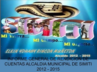 INFORME GENERAL DE RENDICION DE
CUENTAS ALCALDIA MUNICIPAL DE SIMITI
2012 - 2015
 