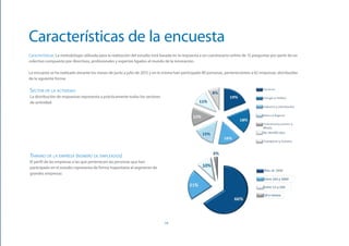 Características de la encuesta
Características: La metodología utilizada para la realización del estudio está basada en la respuesta a un cuestionario online de 15 preguntas por parte de un
colectivo compuesto por directivos, profesionales y expertos ligados al mundo de la innovación.

La encuesta se ha realizado durante los meses de junio y julio de 2012 y en la misma han participado 80 personas, pertenecientes a 62 empresas, distribuidas
de la siguiente forma:

Sector de la actividad
La distribución de respuestas representa a prácticamente todos los sectores
de actividad:




Tamaño de la empresa (número de empleados)
El perfil de las empresas a las que pertenecen las personas que han
participado en el estudio representa de forma mayoritaria al segmento de
grandes empresas:




                                                                               14
 