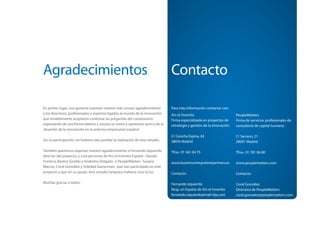 Agradecimientos                                                                 Contacto

En primer lugar, nos gustaría expresar nuestro más sincero agradecimiento       Para más información contactar con:
a los directivos, profesionales y expertos ligados al mundo de la innovación    Ars et Inventio                          PeopleMatters
que amablemente aceptaron contestar las preguntas del cuestionario              Firma especializada en proyectos de      Firma de servicios profesionales de
expresando de una forma abierta y sincera su visión y opiniones acerca de la    estrategia y gestión de la innovación.   consultoría de capital humano.
situación de la innovación en el entorno empresarial español.
                                                                                C/ Concha Espina, 63                     C/ Serrano, 21
Sin su participación, no hubiera sido posible la realización de este estudio.   28016 Madrid                             28001 Madrid

También queremos expresar nuestro agradecimiento a Fernando Izquierdo,          Tfno.: 91 561 04 75                      Tfno.: 91 781 06 80
director del proyecto, y a las personas de Ars et Inventio España –Davide
Formica, Beatriz Giraldo y Andreina Delgado- y PeopleMatters -Susana            www.businessintegrationpartners.es       www.peoplematters.com
Marcos, Coral González y Soledad Gamerman- que han participado en este
proyecto y que sin su ayuda, este estudio tampoco hubiera visto la luz.         Contacto:                                Contacto:

Muchas gracias a todos.                                                         Fernando Izquierdo                       Coral González
                                                                                Resp. en España de Ars et Inventio       Directora de PeopleMatters
                                                                                fernando.izquierdo@mail-bip.com          coral.gonzalez@peoplematters.com
 