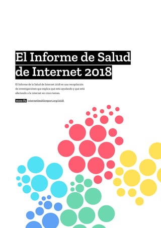 El Informe de la Salud de Internet 2018 es una recopilación
de investigaciónes que explica qué está ayudando y qué está
afectando a la internet en cinco temas.
internethealthreport.org/2018
El Informe de Salud
de Internet 2018
 