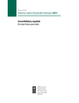 Resumen
Informe sobre Desarrollo Humano 2011


Sostenibilidad y equidad:
Un mejor futuro para todos




                      Publicado por el
                      Programa de las
                      Naciones Unidas
                      para el Desarrollo
                      (PNUD)
 