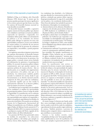 Permitir la libre expresión y la participación               Los ciudadanos han desafiado a los Gobiernos
                                                             para que aborden las consecuencias sociales de sus
Mahbub ul Haq, en el Informe sobre Desarrollo                políticas, señalando que quienes deben soportar
Humano 1995, destacó que “A menos que las                    desproporcionadamente la carga de la austeridad
personas puedan participar de manera significativa           son los pobres y los socialmente desfavorecidos.10
en los eventos y procesos que dan forma a sus vidas,         Otros focos de malestar han incluido los precios de
los caminos del desarrollo humano nacional no                los alimentos, el desempleo y la contaminación:
serán deseables ni sostenibles”.                             •	 Aumento del precio de los alimentos. Disturbios en
   El desarrollo humano sostenible y equitativo                 respuesta a los elevados precios de los alimentos
requiere sistemas de discurso público que alienten              en 2008 desafiaron la estabilidad en más de
a los ciudadanos a participar en el proceso político            30 países de África y de los Estados Árabes.11
expresando sus opiniones e inquietudes. Los                  •	 Desempleo y salarios bajos. Los trabajadores están
ciudadanos deben poder influir en la formulación                pidiendo a los Gobiernos que respondan a sus
de políticas y en los resultados; los jóvenes                   necesidades. Los desempleados están expresando
deben poder albergar la esperanza de tener más                  su insatisfacción en muchos países.12 En Vietnam,
oportunidades económicas y acceso a una rendición               las huelgas se duplicaron en 2011, como medida
de cuentas política. La exclusión de este proceso               de los trabajadores para obtener salarios más altos
limita la capacidad de las personas de comunicar                de cara a la inflación.13
sus inquietudes y necesidades, y puede perpetuar             •	 Contaminación ambiental. Las protestas masivas
las injusticias.                                                contra la contaminación ambiental también se
   Los regímenes autocráticos imponen restricciones             han extendido. Por ejemplo, manifestantes en
que apuntan directamente al desarrollo humano                   Shanghái, China, lucharon por un conducto
mediante la restricción de las libertades esenciales.           de aguas residuales propuesto,14 mientras que
Pero incluso en las democracias, las personas y los             en Malasia, residentes locales de un vecindario
grupos pobres a menudo tienen acceso limitado                   se opusieron a la instalación de una refinería de
a la información, las opiniones o la participación              metales de tierra rara en ese lugar.15
pública. Es necesario las personas pobres trabajen              Entre los manifestantes más activos se
conjuntamente para que puedan expresar sus                   encuentran los jóvenes, en parte como respuesta a
opiniones políticas de manera efectiva. Aún en               la falta de trabajo y a las oportunidades de empleo
muchos países, no se respalda a las organizaciones           limitadas para los jóvenes instruidos. En una
que representan a los pobres, sino que se las                muestra de 48 países, el desempleo de los jóvenes
desalienta. Las democracias también pueden                   era superior al 20% en 2011, muy por encima de
extender la rendición de cuentas desde lo que                la tasa general del 9,6%.16 El descontento de los
frecuentemente es un distrito electoral estrecho             jóvenes en respuesta al desempleo creciente es
compuesto de élites para todos los ciudadanos,               aún más probable en áreas con una población
en particular aquellos que no han tenido la                  instruida.17 La educación modifica las expectativas
representación suficiente en el discurso público,            de las personas respecto del Gobierno e inculca las
como las mujeres, los jóvenes y los pobres.                  habilidades políticas y los recursos necesarios para
   Los Gobiernos que no responden a las necesidades          desafiar las decisiones gubernamentales. Esto no
de los ciudadanos ni amplían las oportunidades               equivale a decir que las personas instruidas tienen
de participación política corren el riesgo de perder         más derechos. Pero si los Gobiernos no dan más
su legitimidad. La insatisfacción está en aumento            prioridad a la creación de trabajo, es probable que
                                                                                                                        La insatisfacción está en
en el Norte y en el Sur, ya que las personas piden           deban enfrentarse a una creciente insatisfacción de
más oportunidades para expresar sus inquietudes e            los jóvenes conforme se expanda la cobertura de la         aumento en el Norte y en
influir en las políticas, especialmente las referidas a la   educación (figura 4.1).18                                  el Sur, ya que las personas
protección social básica. De acuerdo con un informe             Al mismo tiempo, la Internet por banda ancha            piden más oportunidades
reciente de la Organización Internacional del                fija y otras tecnologías modernas están abriendo           para expresar sus
Trabajo, la insatisfacción con el Gobierno, medida           nuevos canales a través de los cuales los ciudadanos,      inquietudes e influir en las
según el Índice de Malestar Social, aumentó de 57 a          especialmente los jóvenes, pueden exigir rendiciones       políticas, especialmente
106 países de 2010 a 2011. Los mayores incrementos           de cuentas. También permiten a personas de                 las referidas a la
se produjeron en países del Norte, seguidos de los           distintos países compartir valores y experiencias, lo
                                                                                                                        protección social básica
Estados Árabes y de África Subsahariana.9                    que contribuye a su acercamiento.
   Las personas del Norte han protestado contra                 Internet y los medios sociales, como
las medidas de austeridad y las reducciones                  “recopiladores de bajo costo” de la opinión pública,
del gasto público y del trabajo, por ejemplo en              están amplificando las voces de la población. En
Francia, Grecia, Italia, España y el Reino Unido.            China, por ejemplo, la generación posterior a la

                                                                                                                      Capítulo 4  Mantener el impulso | 91
 