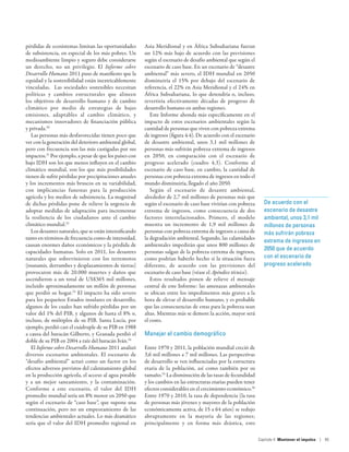 pérdidas de ecosistemas limitan las oportunidades         Asia Meridional y en África Subsahariana fueran
de subsistencia, en especial de los más pobres. Un        un 12% más bajo de acuerdo con las previsiones
medioambiente limpio y seguro debe considerarse           según el escenario de desafío ambiental que según el
un derecho, no un privilegio. El Informe sobre            escenario de caso base. En un escenario de “desastre
Desarrollo Humano 2011 puso de manifiesto que la          ambiental” más severo, el IDH mundial en 2050
equidad y la sostenibilidad están inextricablemente       disminuiría el 15% por debajo del escenario de
vinculadas. Las sociedades sostenibles necesitan          referencia, el 22% en Asia Meridional y el 24% en
políticas y cambios estructurales que alineen             África Subsahariana, lo que detendría o, incluso,
los objetivos de desarrollo humano y de cambio            revertiría efectivamente décadas de progreso de
climático por medio de estrategias de bajas               desarrollo humano en ambas regiones.
emisiones, adaptables al cambio climático, y                 Este Informe ahonda más específicamente en el
mecanismos innovadores de financiación pública            impacto de estos escenarios ambientales según la
y privada.30                                              cantidad de personas que viven con pobreza extrema
   Las personas más desfavorecidas tienen poco que        de ingresos (figura 4.4). De acuerdo con el escenario
ver con la generación del deterioro ambiental global,     de desastre ambiental, unos 3,1 mil millones de
pero con frecuencia son las más castigadas por sus        personas más sufrirán pobreza extrema de ingresos
impactos.31 Por ejemplo, a pesar de que los países con    en 2050, en comparación con el escenario de
bajo IDH son los que menos influyen en el cambio          progreso acelerado (cuadro  4.3). Conforme al
climático mundial, son los que más posibilidades          escenario de caso base, en cambio, la cantidad de
tienen de sufrir pérdidas por precipitaciones anuales     personas con pobreza extrema de ingresos en todo el
y los incrementos más bruscos en su variabilidad,         mundo disminuiría, llegado el año 2050.
con implicancias funestas para la producción                 Según el escenario de desastre ambiental,
agrícola y los medios de subsistencia. La magnitud        alrededor de 2,7 mil millones de personas más que
de dichas pérdidas pone de relieve la urgencia de         según el escenario de caso base vivirían con pobreza      De acuerdo con el
adoptar medidas de adaptación para incrementar            extrema de ingresos, como consecuencia de dos             escenario de desastre
la resiliencia de los ciudadanos ante el cambio           factores interrelacionados. Primero, el modelo            ambiental, unos 3,1 mil
climático mundial.32                                      muestra un incremento de 1,9 mil millones de              millones de personas
   Los desastres naturales, que se están intensificando   personas con pobreza extrema de ingresos a causa de       más sufrirán pobreza
tanto en términos de frecuencia como de intensidad,       la degradación ambiental. Segundo, las calamidades
                                                                                                                    extrema de ingresos en
causan enormes daños económicos y la pérdida de           ambientales impedirán que unos 800 millones de
                                                                                                                    2050 que de acuerdo
capacidades humanas. Solo en 2011, los desastres          personas salgan de la pobreza extrema de ingresos,
naturales que sobrevinieron con los terremotos            como podrían haberlo hecho si la situación fuera          con el escenario de
(tsunamis, derrumbes y desplazamientos de tierras)        diferente, de acuerdo con las previsiones del             progreso acelerado
provocaron más de 20.000 muertes y daños que              escenario de caso base (véase el Apéndice técnico).
ascendieron a un total de US$365 mil millones,               Estos resultados ponen de relieve el mensaje
incluido aproximadamente un millón de personas            central de este Informe: las amenazas ambientales
que perdió su hogar.33 El impacto ha sido severo          se ubican entre los impedimentos más graves a la
para los pequeños Estados insulares en desarrollo,        hora de elevar el desarrollo humano, y es probable
algunos de los cuales han sufrido pérdidas por un         que las consecuencias de estas para la pobreza sean
valor del 1% del PIB, y algunos de hasta el 8% o,         altas. Mientras más se demore la acción, mayor será
incluso, de múltiplos de su PIB. Santa Lucía, por         el costo.
ejemplo, perdió casi el cuádruple de su PIB en 1988
a causa del huracán Gilberto, y Granada perdió el         Manejar el cambio demográfico
doble de su PIB en 2004 a raíz del huracán Iván.34
   El Informe sobre Desarrollo Humano 2011 analizó        Entre 1970 y 2011, la población mundial creció de
diversos escenarios ambientales. El escenario de          3,6 mil millones a 7 mil millones. Las perspectivas
“desafío ambiental” actuó como un factor en los           de desarrollo se ven influenciadas por la estructura
efectos adversos previstos del calentamiento global       etaria de la población, así como también por su
en la producción agrícola, el acceso al agua potable      tamaño.35 La disminución de las tasas de fecundidad
y a un mejor saneamiento, y la contaminación.             y los cambios en las estructuras etarias pueden tener
Conforme a este escenario, el valor del IDH               efectos considerables en el crecimiento económico.36
promedio mundial sería un 8% menor en 2050 que            Entre 1970 y 2010, la tasa de dependencia (la tasa
según el escenario de “caso base”, que supone una         de personas más jóvenes y mayores de la población
continuación, pero no un empeoramiento de las             económicamente activa, de 15 a 64 años) se redujo
tendencias ambientales actuales. Lo más dramático         abruptamente en la mayoría de las regiones;
sería que el valor del IDH promedio regional en           principalmente y en forma más drástica, esto

                                                                                                                  Capítulo 4  Mantener el impulso | 95
 