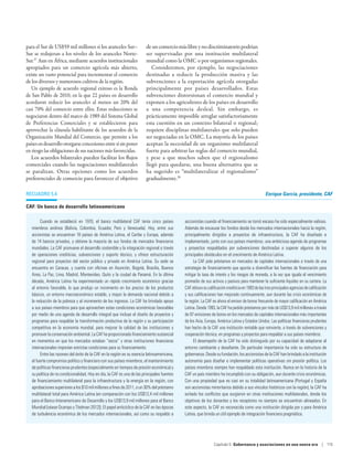 para el Sur de US$59 mil millones si los aranceles Sur–                  de un comercio más libre y no discriminatorio podrían
Sur se redujeran a los niveles de los aranceles Norte-                   ser supervisadas por una institución multilateral
Sur.37 Aun en África, mediante acuerdos institucionales                  mundial como la OMC o por organismos regionales.
apropiados para un comercio agrícola más abierto,                           Consideremos, por ejemplo, las negociaciones
existe un vasto potencial para incrementar el comercio                   destinadas a reducir la producción masiva y las
de los diversos y numerosos cultivos de la región.                       subvenciones a la exportación agrícola otorgadas
   Un ejemplo de acuerdo regional exitoso es la Ronda                    principalmente por países desarrollados. Estas
de San Pablo de 2010, en la que 22 países en desarrollo                  subvenciones distorsionan el comercio mundial y
acordaron reducir los aranceles al menos un 20% del                      exponen a los agricultores de los países en desarrollo
casi 70% del comercio entre ellos. Estas reducciones se                  a una competencia desleal. Sin embargo, es
negociaron dentro del marco de 1989 del Sistema Global                   prácticamente imposible arreglar satisfactoriamente
de Preferencias Comerciales y se establecieron para                      esta cuestión en un contexto bilateral o regional;
aprovechar la cláusula habilitante de los acuerdos de la                 requiere disciplinas multilaterales que solo pueden
Organización Mundial del Comercio, que permite a los                     ser negociadas en la OMC. La mayoría de los países
países en desarrollo otorgarse concesiones entre sí sin poner            aceptan la necesidad de un organismo multilateral
en riesgo las obligaciones de sus naciones más favorecidas.              fuerte para arbitrar las reglas del comercio mundial,
   Los acuerdos bilaterales pueden facilitar los flujos                  y pese a que muchos saben que el regionalismo
comerciales cuando las negociaciones multilaterales                      llegó para quedarse, una buena alternativa que se
se paralizan. Otras opciones como los acuerdos                           ha sugerido es “multilateralizar el regionalismo”
preferenciales de comercio para favorecer el objetivo                    gradualmente.38

Recuadro 5.4                                                                                                                                     Enrique García, presidente, CAF

CAF: Un banco de desarrollo latinoamericano

        Cuando se estableció en 1970, el banco multilateral CAF tenía cinco países           accionistas cuando el financiamiento se tornó escaso ha sido especialmente valioso.
   miembros andinos (Bolivia, Colombia, Ecuador, Perú y Venezuela). Hoy, entre sus           Además de encauzar los fondos desde los mercados internacionales hacia la región,
   accionistas se encuentran 18 países de América Latina, el Caribe y Europa, además         principalmente dirigidos a proyectos de infraestructura, la CAF ha diseñado e
   de 14 bancos privados, y obtiene la mayoría de sus fondos de mercados financieros         implementado, junto con sus países miembros, una ambiciosa agenda de programas
   mundiales. La CAF promueve el desarrollo sostenible y la integración regional a través    y proyectos respaldados por subvenciones destinadas a superar algunos de los
   de operaciones crediticias, subvenciones y soporte técnico, y ofrece estructuración       principales obstáculos en el crecimiento de América Latina.
   regional para proyectos del sector público y privado en América Latina. Su sede se              La CAF pide préstamos en mercados de capitales internacionales a través de una
   encuentra en Caracas, y cuenta con oficinas en Asunción, Bogotá, Brasilia, Buenos         estrategia de financiamiento que apunta a diversificar las fuentes de financiación para
   Aires, La Paz, Lima, Madrid, Montevideo, Quito y la ciudad de Panamá. En la última        mitigar la tasa de interés y los riesgos de moneda, a la vez que iguala el vencimiento
   década, América Latina ha experimentado un rápido crecimiento económico gracias           promedio de sus activos y pasivos para mantener la suficiente liquidez en su cartera. La
   al entorno favorable, lo que produjo un incremento en los precios de los productos        CAF obtuvo su calificación crediticia en 1993 de las tres principales agencias de calificación
   básicos, un entorno macroeconómico estable, y mayor la demanda nacional debido a          y sus calificaciones han mejorado continuamente, aun durante las crisis económicas de
   la reducción de la pobreza y al incremento de los ingresos. La CAF ha brindado apoyo      la región. La CAF es ahora el emisor de bonos frecuente de mayor calificación en América
   a sus países miembros para que aprovechen estas condiciones económicas favorables         Latina. Desde 1993, la CAF ha pedido préstamos por más de US$13,9 mil millones a través
   por medio de una agenda de desarrollo integral que incluye el diseño de proyectos y       de 87 emisiones de bonos en los mercados de capitales internacionales más importantes
   programas para respaldar la transformación productiva de la región y su participación     de los Asia, Europa, América Latina y Estados Unidos. Las políticas financieras prudentes
   competitiva en la economía mundial, para mejorar la calidad de las instituciones y        han hecho de la CAF una institución rentable que reinvierte, a través de subvenciones y
   promover la conservación ambiental. La CAF ha proporcionado financiamiento sustancial     cooperación técnica, en programas y proyectos para respaldar a sus países miembros.
   en momentos en que los mercados estaban “secos” y otras instituciones financieras               El desempeño de la CAF ha sido distinguido por su capacidad de adaptarse al
   internacionales imponían estrictas condiciones para su financiamiento.                    entorno cambiante y desafiante. De particular importancia ha sido su estructura de
        Entre las razones del éxito de la CAF en la región es su esencia latinoamericana,    gobernanza. Desde su fundación, los accionistas de la CAF han brindado a la institución
   el fuerte compromiso político y financiero con sus países miembros, el mantenimiento      autonomía para diseñar e implementar políticas operativas sin presión política. Los
   de políticas financieras prudentes (especialmente en tiempos de presión económica) y      países miembros siempre han respaldado esta institución. Nunca en la historia de la
   su política de no condicionalidad. Hoy en día, la CAF es una de las principales fuentes   CAF un país miembro ha incumplido con su obligación, aun durante crisis económicas.
   de financiamiento multilateral para la infraestructura y la energía en la región, con     Con una propiedad que es casi en su totalidad latinoamericana (Portugal y España
   aprobaciones superiores a los $10 mil millones a fines de 2011, o un 30% del préstamo     son accionistas minoritarios debido a sus vínculos históricos con la región), la CAF ha
   multilateral total para América Latina (en comparación con los US$12,4 mil millones       evitado los conflictos que surgieron en otras instituciones multilaterales, donde los
   para el Banco Interamericano de Desarrollo y los US$13,9 mil millones para el Banco       objetivos de los donantes y los receptores no siempre se encuentran alineados. En
   Mundial [véase Ocampo y Titelman 2012]). El papel anticíclico de la CAF en las épocas     este aspecto, la CAF es reconocida como una institución dirigida por y para América
   de turbulencia económica de los mercados internacionales, así como su respaldo a          Latina, que brinda un útil ejemplo de integración financiera pragmática.




                                                                                                                Capítulo 5  Gobernanza y asociaciones en una nueva era | 115
 