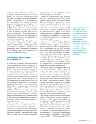 mediante políticas educativas específicas. En          requiera una red aún más compleja de procesos
el presente Informe se incluyen dos escenarios         bilaterales, regionales y mundiales.
posibles para 2010-2050: un escenario de caso             Muchas de las instituciones y los principios
base, en el que continúan las tendencias educativas    actuales de gobernanza internacional fueron
actuales y un escenario de la vía rápida, en el        pensadas para un mundo que es muy diferente
que los países con niveles iniciales más bajos se      del actual. Una de las consecuencias es que en
proponen ambiciosos objetivos educativos. Para         ellos el Sur está subestimado. Para sobrevivir, las
los países con IDH bajo, la disminución de la tasa     instituciones internacionales deberán ser más
de dependencia en el escenario de la vía rápida se     representativas, transparentes y responsables. De
duplica con respecto al escenario de caso base.        hecho, todos los procesos intergubernamentales           Todos los procesos
A  través de políticas educativas ambiciosas, los      se verían fortalecidos a partir de una mayor             intergubernamentales
países con IDH medio y alto pueden refrenar los        participación del Sur, lo cual aportaría importantes     se verían fortalecidos
aumentos proyectados en su tasa de dependencia,        recursos financieros, tecnológicos y humanos, como       a partir de una mayor
y así simplificar la transición demográfica hacia un   así también valiosas soluciones para los acuciantes      participación del Sur,
envejecimiento poblacional.                            problemas del mundo.                                     la cual aportaría
   Para afrontar tales desafíos demográficos, será        Ante esta situación, a los Gobiernos lógicamente
                                                                                                                importantes recursos
necesario elevar los logros en educación y ampliar     les preocupa la conservación de la soberanía
también las oportunidades de empleo productivas        nacional. Si bien en algunos casos puede ser             financieros, tecnológicos
reduciendo el desempleo, fomentando la                 apropiado, esto podría llevar a una lógica de suma       y humanos, como
productividad laboral y aumentando la participación    cero. Probablemente sea una mejor estrategia             así también valiosas
de la fuerza de trabajo, particularmente de las        pensar en una “soberanía responsable”, dentro de la      soluciones para los
mujeres y los trabajadores mayores.                    cual los países se comprometan a una cooperación         acuciantes problemas
                                                       internacional justa, reglamentada y responsable,         del mundo
                                                       participando de esfuerzos que aumenten el bienestar
Gobernanza y asociaciones                              mundial. La soberanía responsable también requiere
en una nueva era                                       a los Estados garantizar el respeto de los derechos
                                                       humanos y la seguridad de sus ciudadanos. Según
El ascenso del Sur presenta tanto oportunidades        este punto de vista, la soberanía no es solo un
como desafíos ante los grandes problemas de un         derecho, sino también una responsabilidad.
mundo cada vez más interconectado. Ciertos                El contexto actual tiene profundas implicancias
desafíos tienen consecuencias que traspasan las        en la provisión de bienes públicos. Algunas de
fronteras nacionales, como el cambio climático,        las áreas que requieren atención inmediata son
el uso de patrimonio mundial, y la regulación del      las relacionadas con el comercio, la migración y
comercio, las finanzas y la migración. Determinados    el cambio climático. En algunos casos, los bienes
elementos de los bienes públicos mundiales pueden      públicos pueden ser provistos por instituciones
proporcionarse a nivel regional, aunque para su        regionales para evitar la polarización en espacios
efectiva provisión suele ser necesario contar con      más grandes y multilaterales que a veces retrasa el
una importante coordinación y cooperación              progreso. No obstante, aumentar la cooperación
multilateral. Tanto el Norte como el recientemente     regional podría acarrear desventajas, lo cual se
influyente Sur no pueden permanecer al margen de       sumaría a un conjunto de instituciones complejo,
los debates regionales ni mundiales necesarios para    fragmentado y de múltiples niveles. Por lo tanto, el
establecer acuerdos en estos aspectos. Los países      desafío será garantizar un “pluralismo coherente”
del Sur están en condiciones no solo de aportar        para que las instituciones de todos los niveles
recursos financieros para fortalecer los procesos      trabajen de manera ampliamente coordinada.
regionales y multilaterales, sino también de aportar      Las instituciones de gobernanza internacional
su sólida experiencia ganada mediante sus logros en    pueden establecerse para tener que responder no
el desarrollo humano y sus políticas pragmáticas en    solo ante los Estados miembros, sino también ante
muchas de estas áreas.                                 la sociedad civil mundial. Las organizaciones de la
   El Sur ha promovido nuevos acuerdos e               sociedad civil ya influyen sobre la transparencia y la
instituciones, como acuerdos comerciales y             aplicación de normas a nivel mundial en temas como
mecanismos financieros bilaterales y regionales. En    ayuda, deuda, derechos humanos, salud y cambio
consecuencia, los sistemas actuales de gobernanza      climático. Actualmente, las redes de la sociedad
internacional son un mosaico de antiguas estructuras   civil disponen de nuevos medios y tecnologías de
y novedosos acuerdos. Y podrían diversificarse aún     la comunicación. Sin embargo, también deben
más: es probable que la cooperación internacional      afrontar cuestiones relacionadas con su legitimidad
                                                       y responsabilidad, y pueden llegar a adoptar formas

                                                                                                                         Panorama general | 7
 