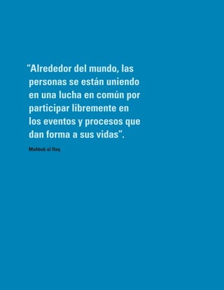 “Alrededor del mundo, las
 personas se están uniendo
 en una lucha en común por
 participar libremente en
 los eventos y procesos que
 dan forma a sus vidas”.
Mahbub ul Haq
 