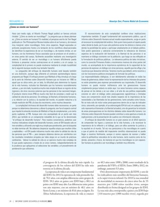 Recuadro 1.3                                                                                                                Amartya Sen, Premio Nobel de Economía

¿Cómo se siente ser humano?

  Hace casi medio siglo, el filósofo Thomas Nagel publicó un famoso artículo                  El reconocimiento de esta complejidad conlleva otras implicaciones
  titulado “¿Cómo se siente ser murciélago?”. La pregunta que yo deseo plantear          importantes también. El papel fundamental del razonamiento público, que el
  es: ¿Cómo se siente ser humano? En realidad, el perspicaz escrito de Tom Nagel         Informe sobre Desarrollo Humano actual resalta especialmente, surge en parte
  publicado en The Philosophical Review trataba sobre el ser humano y, de manera         al reconocer la complejidad del análisis. Solo quien tiene puesto el zapato puede
  muy marginal, sobre murciélagos. Entre otros aspectos, Nagel expresaba un              saber dónde le duele, por lo que solo podremos evitar los dolores si damos a los
  profundo escepticismo frente a la tentación de los científicos observacionales         demás la posibilidad de opinar y participar ampliamente en el debate público.
  de identificar la experiencia de ser un murciélago o, de manera similar, un ser        Solo podrá apreciarse y valorarse correctamente la relevancia de diversos
  humano, con los fenómenos físicos asociados que se producen en el cerebro y            aspectos de la evaluación del bienestar y la libertad de las personas si se
  en otras partes del cuerpo, fácilmente accesibles mediante una investigación           mantiene un diálogo constante con la población, que luego se vea reflejado en
  externa. El sentido de ser un murciélago o un humano difícilmente pueda                la formulación de políticas públicas. La relevancia política de tales iniciativas,
  limitarse a presentar ciertas contracciones en el cerebro y en el cuerpo. La           como la conocida Primavera Árabe y movimientos masivos de otras partes del
  complejidad de lo primero no puede resolverse mediante la simple trazabilidad          mundo, va acompañada de la importancia epistémica de la capacidad de las
  de lo segundo (aunque resulte muy tentador hacerlo).                                   personas de expresar, en diálogo con otras personas, aquello que las aflige y las
        La vanguardia del enfoque de desarrollo humano está basada también               injusticias que desearían eliminar. Tenemos mucho que debatir, entre nosotros y
  en una distinción, aunque algo diferente al contraste epistemológico básico            con los funcionarios públicos encargados de formular las políticas.
  propuesto por Nagel. El enfoque pionero que Mahbub ul Haq introdujo a lo largo         Las responsabilidades dialógicas, si son debidamente valoradas en todas las
  de la serie de Informes sobre Desarrollo Humano que se iniciaron en 1990 es            líneas de gobernanza, deben incluir la representación de los intereses de quienes
  aquel que se ubica entre, por un lado, la dificultad para determinar la riqueza        no están presentes para expresar personalmente sus inquietudes. El desarrollo
  de la vida humana, incluidas las libertades que los humanos razonablemente             humano no puede mostrar indiferencia ante las generaciones futuras
  valoran, y, por otro lado, la práctica mucho más simple de llevar un registro de los   simplemente porque todavía no están aquí. Los seres humanos somos capaces
  ingresos y de otros recursos externos que las personas (o las naciones) tengan.        de pensar en los demás y en sus vidas; y el arte de una política responsable
  El producto interno bruto (PIB) es mucho más fácil de constatar y medir que la         consiste en abrir el diálogo sobre preocupaciones egocéntricas y limitadas
  calidad de vida de las personas. Sin embargo, la libertad y el bienestar humanos,      hacia una comprensión social más amplia respecto de la importancia de las
  y su relación con la justicia y la equidad del mundo, no pueden reducirse a la         necesidades y las libertades de las generaciones, tanto actuales como futuras.
  simple medición del PIB y la tasa de crecimiento, como muchos desearían.               No se trata solo de incluir estas preocupaciones dentro de un tipo de indicador
        La complejidad intrínseca del desarrollo humano debe reconocerse, en parte       único, saturando, por ejemplo, el ya sobrecargado IDH (el cual, en cualquier caso,
  porque no deberíamos desviarnos y alterar la pregunta; ese fue el aspecto central      solo representa el bienestar y la libertad actuales), sino de garantizar la inclusión
  que impulsó la atrevida iniciativa de Mahbub ul Haq de complementar, y en cierto       de estas preocupaciones en los distintos debates sobre desarrollo humano. Los
  punto suplantar, el PIB. Aunque esto vino acompañado de un punto aún más               Informes sobre Desarrollo Humano pueden contribuir a esta apertura a través de
  difícil, que también es un componente ineludible de lo que se ha denominado            explicaciones y de la presentación de cuadros con información relevante.
  “el enfoque de desarrollo humano”. Para nuestra conveniencia, podemos usar                  El enfoque de desarrollo humano es un gran avance en el difícil ejercicio
  muchos indicadores simples del desarrollo humano, como el IDH basado solo en           de comprender los logros y carencias de la vida humana, y de reconocer la
  tres variables y utilizando una regla muy simple para ponderarlas, pero la búsqueda    importancia de la reflexión y el diálogo, para con ellos aumentar la justicia y
  no debe terminar allí. No debemos despreciar aquellos atajos que resulten útiles       la equidad en el mundo. Tal vez nos parezcamos a los murciélagos en cuanto
  y explotables —el IDH puede indicarnos mucho más sobre la calidad de vida de           a que el patrón de medida del impaciente científico observacional no puede
  las personas que el PIB—, pero tampoco debemos darnos por satisfechos con              llegar a nosotros fácilmente, aunque sí somos capaces de razonar y hablar
  los resultados inmediatos arrojados por tales atajos en un mundo de prácticas          sobre la polifacética naturaleza de la vida humana, tanto nuestra como de los
  cambiantes. Valorar la calidad de vida es un ejercicio mucho más complejo de           demás, presente y futura, de maneras en que los murciélagos no son capaces.
  lo que puede capturarse a través de un único número, independientemente de             Ser humano es parecido a ser murciélago y también muy diferente.
  la prudencia que apliquemos al seleccionar las variables y el procedimiento de
  ponderación que utilicemos.




                                          el progreso de la última década fue más rápido. La                  en 49,5 años entre 1990 y 2000, como resultado de la
                                          convergencia de los valores del IDH ha sido más                     pandemia del VIH y el SIDA. Entre 2000 y 2012, sin
                                          notoria en la última década.                                        embargo, aumentó 5,5 años.
                                             La esperanza de vida es un componente fundamental                   Otro determinante importante del IDH, y uno de
                                          del IDH. En 2012 la esperanza de vida promedio fue                  los indicadores más sensibles del bienestar humano,
                                          de 70,1 años, con amplias diferencias entre grupos de               es la supervivencia infantil. En 2010 la tasa mundial
                                          IDH: 59,1 años en países con IDH bajo y 80,1 en                     de mortalidad en menores de cinco años fue de 55
                                          países con IDH muy alto. Las diferencias entre países               muertes por 1.000 niños nacidos vivos, aunque
                                          son aún mayores, con un mínimo de 48,1 años en                      distribuida en forma desigual en los grupos de IDH.
                                          Sierra Leona, y un máximo de 83,6 años en Japón. En                 La tasa más alta correspondía a países con IDH bajo
                                          África Subsahariana, la esperanza de vida se estancó                (110 muertes por 1.000 nacidos vivos), seguida por

24 | INFORME SOBRE DESARROLLO HUMANO 2013
 