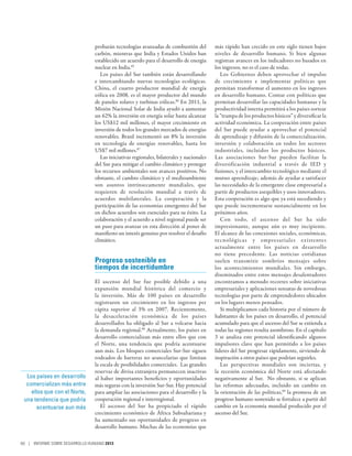 probarán tecnologías avanzadas de combustión del          más rápido han crecido en este siglo tienen bajos
                                carbón, mientras que India y Estados Unidos han           niveles de desarrollo humano. Si bien algunas
                                establecido un acuerdo para el desarrollo de energía      registran avances en los indicadores no basados en
                                nuclear en India.85                                       los ingresos, no es el caso de todas.
                                   Los países del Sur también están desarrollando            Los Gobiernos deben aprovechar el impulso
                                e intercambiando nuevas tecnologías ecológicas.           de crecimiento e implementar políticas que
                                China, el cuarto productor mundial de energía             permitan transformar el aumento en los ingresos
                                eólica en 2008, es el mayor productor del mundo           en desarrollo humano. Contar con políticas que
                                de paneles solares y turbinas eólicas.86 En 2011, la      permitan desarrollar las capacidades humanas y la
                                Misión Nacional Solar de India ayudó a aumentar           productividad interna permitirá a los países sortear
                                un 62% la inversión en energía solar hasta alcanzar       la “trampa de los productos básicos” y diversificar la
                                los US$12 mil millones, el mayor crecimiento en           actividad económica. La cooperación entre países
                                inversión de todos los grandes mercados de energías       del Sur puede ayudar a aprovechar el potencial
                                renovables. Brasil incrementó un 8% la inversión          de aprendizaje y difusión de la comercialización,
                                en tecnología de energías renovables, hasta los           inversión y colaboración en todos los sectores
                                US$7 mil millones.87                                      industriales, incluidos los productos básicos.
                                   Las iniciativas regionales, bilaterales y nacionales   Las asociaciones Sur-Sur pueden facilitar la
                                del Sur para mitigar el cambio climático y proteger       diversificación industrial a través de IED y
                                los recursos ambientales son avances positivos. No        fusiones, y el intercambio tecnológico mediante el
                                obstante, el cambio climático y el medioambiente          mutuo aprendizaje; además de ayudar a satisfacer
                                son asuntos intrínsecamente mundiales, que                las necesidades de la emergente clase empresarial a
                                requieren de resolución mundial a través de               partir de productos asequibles y usos innovadores.
                                acuerdos multilaterales. La cooperación y la              Esta cooperación es algo que ya está sucediendo y
                                participación de las economías emergentes del Sur         que puede incrementarse sustancialmente en los
                                en dichos acuerdos son esenciales para su éxito. La       próximos años.
                                colaboración y el acuerdo a nivel regional puede ser         Con todo, el ascenso del Sur ha sido
                                un paso para avanzar en esta dirección al poner de        impresionante, aunque aún es muy incipiente.
                                manifiesto un interés genuino por resolver el desafío     El alcance de las conexiones sociales, económicas,
                                climático.                                                tecnológ icas y empresariales existentes
                                                                                          actualmente entre los países en desarrollo
                                                                                          no tiene precedente. Las noticias cotidianas
                                Progreso sostenible en                                    suelen transmitir sombríos mensajes sobre
                                tiempos de incertidumbre                                  los acontecimientos mundiales. Sin embargo,
                                                                                          diseminados entre estos mensajes desalentadores
                                El ascenso del Sur fue posible debido a una               encontramos a menudo recortes sobre iniciativas
                                expansión mundial histórica del comercio y                empresariales y aplicaciones sensatas de novedosas
                                la inversión. Más de 100 países en desarrollo             tecnologías por parte de emprendedores ubicados
                                registraron un crecimiento en los ingresos per            en los lugares menos pensados.
                                cápita superior al 3% en 2007. Recientemente,                Si multiplicamos cada historia por el número de
                                la desaceleración económica de los países                 habitantes de los países en desarrollo, el potencial
                                desarrollados ha obligado al Sur a volcarse hacia         acumulado para que el ascenso del Sur se extienda a
                                la demanda regional.88 Actualmente, los países en         todas las regiones resulta asombroso. En el capítulo
                                desarrollo comercializan más entre ellos que con          3 se analiza este potencial identificando algunos
                                el Norte, una tendencia que podría acentuarse             impulsores clave que han permitido a los países
                                aun más. Los bloques comerciales Sur-Sur siguen           líderes del Sur progresar rápidamente, sirviendo de
                                rodeados de barreras no arancelarias que limitan          inspiración a otros países que podrían seguirles.
                                la escala de posibilidades comerciales. Las grandes          Las perspectivas mundiales son inciertas, y
                                reservas de divisa extranjera permanecen inactivas        la recesión económica del Norte está afectando
  Los países en desarrollo      al haber importantes beneficios y oportunidades           negativamente al Sur. No obstante, si se aplican
  comercializan más entre       más seguras con la inversión Sur-Sur. Hay potencial       las reformas adecuadas, incluido un cambio en
    ellos que con el Norte,     para ampliar las asociaciones para el desarrollo y la     la orientación de las políticas,89 la promesa de un
 una tendencia que podría       cooperación regional e interregional.                     progreso humano sostenido se fortalece a partir del
      acentuarse aun más           El ascenso del Sur ha propiciado el rápido             cambio en la economía mundial producido por el
                                crecimiento económico de África Subsahariana y            ascenso del Sur.
                                ha aumentado sus oportunidades de progreso en
                                desarrollo humano. Muchas de las economías que

60 | INFORME SOBRE DESARROLLO HUMANO 2013
 