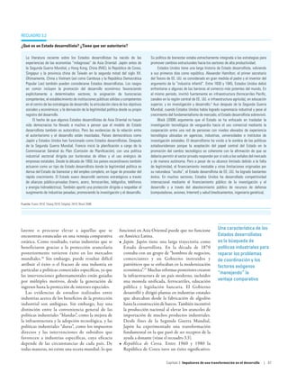 Recuadro 3.2

¿Qué es un Estado desarrollista? ¿Tiene que ser autoritario?

   La literatura reciente sobre los Estados desarrollistas ha nacido de las                Su política de bienestar estaba estrechamente integrada a las estrategias para
   experiencias de las economías “milagrosas” de Asia Oriental: Japón antes de             promover cambios estructurales hacia los sectores de alta productividad.
   la Segunda Guerra Mundial, y Hong Kong, China (RAE), la República de Corea,                  Estados Unidos tiene una larga historia de Estado desarrollista, volviendo
   Singapur y la provincia china de Taiwán en la segunda mitad del siglo XX.               a sus primeros días como república. Alexander Hamilton, el primer secretario
   Últimamente, China y Vietnam (así como Camboya y la República Democrática               del Tesoro de EE. UU. es considerado en gran medida el padre y el inventor del
   Popular Lao) también pueden considerarse Estados desarrollistas. Los rasgos             argumento de la “industria infantil”. Entre 1830 y 1945, Estados Unidos debió
   en común incluyen la promoción del desarrollo económico favoreciendo                    enfrentarse a algunas de las barreras al comercio más potentes del mundo. En
   explícitamente a determinados sectores; la asignación de burocracias                    el mismo período, invirtió fuertemente en infraestructura (ferrocarriles Pacific,
   competentes; el establecimiento de instituciones públicas sólidas y competentes         canales en la región central de EE. UU. e infraestructura agrícola), en educación
   en el centro de las estrategias de desarrollo; la articulación clara de los objetivos   superior, y en investigación y desarrollo.5 Aun después de la Segunda Guerra
   sociales y económicos; y la derivación de la legitimidad política desde su propio       Mundial, cuando Estados Unidos había logrado supremacía industrial y pese al
   registro del desarrollo.                                                                crecimiento del fundamentalismo de mercado, el Estado desarrollista sobrevivió.
        El hecho de que algunos Estados desarrollistas de Asia Oriental no hayan                Block (2008) argumenta que el Estado se ha enfocado en trasladar la
   sido democracias ha llevado a muchos a pensar que el modelo de Estado                   investigación tecnológica de vanguardia hacia el uso comercial mediante la
   desarrollista también es autocrático. Pero las evidencias de la relación entre          cooperación entre una red de personas con niveles elevados de experiencia
   el autoritarismo y el desarrollo están mezcladas. Países democráticos como              tecnológica ubicadas en agencias, industrias, universidades e institutos de
   Japón y Estados Unidos han funcionado como Estados desarrollistas. Después              investigación estatales. El desarrollismo ha vivido a la sombra de las políticas
   de la Segunda Guerra Mundial, Francia inició la planificación a cargo de la             estadounidenses porque la aceptación del papel central del Estado en la
   Commissariat Général du Plan (Comisión de Planificación), con una política              promoción del cambio tecnológico es coherente con la afirmación de que se
   industrial sectorial dirigida por burócratas de élites y el uso enérgico de             debería permitir al sector privado responder por sí solo a las señales del mercado
   empresas estatales. Desde la década de 1950, los países escandinavos también            y de manera autónoma. Pero a pesar de su alcance limitado debido a la falta
   actuaron como un tipo de Estado desarrollista donde la legitimidad política se          de legitimidad, el financiamiento inestable y otras limitaciones originadas por
   deriva del Estado de bienestar y del empleo completo, en lugar de proceder del          su naturaleza “oculta”, el Estado desarrollista de EE. UU. ha logrado bastantes
   rápido crecimiento. El Estado sueco desarrolló sectores estratégicos a través           éxitos. En muchos sectores, Estados Unidos ha desarrollado competitividad
   de alianzas público-privadas (hierro, acero, ferrocarriles, telégrafos, teléfonos       internacional mediante el financiamiento público de la investigación y el
   y energía hidroeléctrica). También aportó una protección dirigida a respaldar el        desarrollo y a través del abastecimiento público de recursos de defensa
   surgimiento de industrias pesadas, promoviendo la investigación y el desarrollo.        (computadoras, aviones, Internet) y salud (medicamentos, ingeniería genética).

Fuente: Evans 2010; Chang 2010; Edigheji 2010; Block 2008.




latente o procurar elevar a aquellas que se                            funcionó en Asia Oriental puede que no funcione                    Una característica de los
encuentran estancadas en una ventaja comparativa                       en América Latina.                                                 Estados desarrollistas
estática. Como resultado, varias industrias que se                     •	 Japón. Japón tiene una larga trayectoria como                   es la búsqueda de
beneficiaron gracias a la protección arancelaria                          Estado desarrollista. En la década de 1870                      políticas industriales para
posteriormente tuvieron éxito en los mercados                             contaba con un grupo de “hombres de negocios,                   reparar los problemas
mundiales.16 Sin embargo, puede resultar difícil                          comerciantes y un Gobierno instruidos y                         de coordinación y los
atribuir el éxito o el fracaso de una industria en                        patrióticos que se enfocaban en la modernización                factores exógenos
particular a políticas comerciales específicas, ya que                    económica”.17 Muchas reformas posteriores crearon
                                                                                                                                          “manejando” la
las intervenciones gubernamentales están guiadas                          la infraestructura de un país moderno, incluidos
por múltiples motivos, desde la generación de                             una moneda unificada, ferrocarriles, educación                  ventaja comparativa
ingresos hasta la protección de intereses especiales.                     pública y legislación bancaria. El Gobierno
   Las evidencias de estudios realizados entre                            desarrolló y dirigió plantas en industrias estatales
industrias acerca de los beneficios de la protección                      que abarcaban desde la fabricación de algodón
industrial son ambiguas. Sin embargo, hay una                             hasta la construcción de barcos. También incentivó
distinción entre la conveniencia general de las                           la producción nacional al elevar los aranceles de
políticas industriales “blandas”, como la mejora de                       importación de muchos productos industriales.
la infraestructura y la adopción tecnológica, y las                       Desde fines de la Segunda Guerra Mundial,
políticas industriales “duras”, como los impuestos                        Japón ha experimentado una transformación
directos y las intervenciones de subsidios que                            fundamental en la que pasó de ser receptor de la
favorecen a industrias específicas, cuya eficacia                         ayuda a donante (véase el recuadro 3.3).
depende de las circunstancias de cada país. De                         •	 República de Corea. Entre 1960 y 1980 la
todas maneras, no existe una receta mundial: lo que                       República de Corea tuvo un éxito significativo.

                                                                                                      Capítulo 3  Impulsores de una transformación en el desarrollo        | 67
 