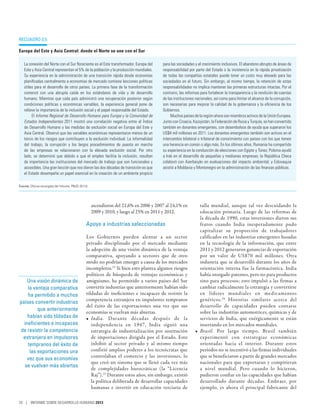 Recuadro 3.5

Europa del Este y Asia Central: donde el Norte se une con el Sur

   La conexión del Norte con el Sur floreciente es el Este transformador. Europa del    para las sociedades y el crecimiento inclusivos. El abandono abrupto de áreas de
   Este y Asia Central representan el 5% de la población y la producción mundiales.     responsabilidad por parte del Estado o la insistencia en la rápida privatización
   Su experiencia en la administración de una transición rápida desde economías         de todas las compañías estatales puede tener un costo muy elevado para las
   planificadas centralmente a economías de mercado contiene lecciones políticas        sociedades en el futuro. Sin embargo, al mismo tiempo, la retención de estas
   útiles para el desarrollo de otros países. La primera fase de la transformación      responsabilidades no implica mantener las primeras estructuras intactas. Por el
   comenzó con una abrupta caída en los estándares de vida y de desarrollo              contrario, las reformas para fortalecer la transparencia y la rendición de cuentas
   humano. Mientras que cada país administró una recuperación posterior según           de las instituciones nacionales, así como para limitar el alcance de la corrupción,
   condiciones políticas y económicas variables, la experiencia general pone de         son necesarias para mejorar la calidad de la gobernanza y la eficiencia de los
   relieve la importancia de la inclusión social y el papel responsable del Estado.     Gobiernos.
        El Informe Regional de Desarrollo Humano para Europa y la Comunidad de               Muchos países de la región ahora son miembros activos de la Unión Europea.
   Estados Independientes 2011 mostró una correlación negativa entre el Índice          Junto con Croacia, Kazajistán, la Federación de Rusia y Turquía, se han convertido
   de Desarrollo Humano y las medidas de exclusión social en Europa del Este y          también en donantes emergentes, con desembolsos de ayuda que superaron los
   Asia Central. Observó que las variables económicas representaron menos de un         US$4 mil millones en 2011. Los donantes emergentes también son activos en el
   tercio de los riesgos que contribuyen a la exclusión individual. La informalidad     intercambio bilateral o trilateral de conocimiento con países con los que tienen
   del trabajo, la corrupción y los largos procedimientos de puesta en marcha           una herencia en común o algo más. En los últimos años, Rumania ha compartido
   de las empresas se relacionaron con la elevada exclusión social. Por otro            su experiencia en la conducción de elecciones con Egipto y Túnez; Polonia ayudó
   lado, se determinó que debido a que el empleo facilita la inclusión, resultan        a Irak en el desarrollo de pequeñas y medianas empresas; la República Checa
   de importancia las instituciones del mercado de trabajo que son funcionales y        colaboró con Azerbaiyán en evaluaciones del impacto ambiental; y Eslovaquia
   accesibles. Una gran lección que nos dieron las dos décadas de transición es que     asistió a Moldavia y Montenegro en la administración de las finanzas públicas.
   el Estado desempeña un papel esencial en la creación de un ambiente propicio

Fuente: Oficina encargada del Informe; PNUD 2011b.




                                                     ascendieron del 21,6% en 2006 y 2007 al 24,1% en          talla mundial, aunque tal vez descuidando la
                                                     2009 y 2010, y luego al 25% en 2011 y 2012.               educación primaria. Luego de las reformas de
                                                                                                               la década de 1990, estas inversiones dieron sus
                                                Apoyo a industrias seleccionadas                               frutos cuando India inesperadamente pudo
                                                                                                               capitalizar su proporción de trabajadores
                                                Los Gobiernos pueden alentar a un sector                       calificados en las industrias emergentes basadas
                                                privado disciplinado por el mercado mediante                   en la tecnología de la información, que entre
                                                la adopción de una visión dinámica de la ventaja               2011 y 2012 generaron ganancias de exportación
                                                comparativa, apoyando a sectores que de otro                   por un valor de US$70 mil millones. Otra
                                                modo no podrían emerger a causa de los mercados                industria que se desarrolló durante los años de
                                                incompletos.22 Si bien esto plantea algunos riesgos            orientación interna fue la farmacéutica. India
                                                políticos de búsqueda de ventajas económicas y                 había otorgado patentes, pero no para productos
    Una visión dinámica de                      amiguismo, ha permitido a varios países del Sur                sino para procesos; esto impulsó a las firmas a
    la ventaja comparativa                      convertir industrias que anteriormente habían sido             cambiar radicalmente la estrategia y convertirse
    ha permitido a muchos                       tildadas de ineficientes e incapaces de resistir la            en líderes mundiales en medicamentos
                                                competencia extranjera en impulsores tempranos                 genéricos. 24 Historias similares acerca del
países convertir industrias
                                                del éxito de las exportaciones una vez que sus                 desarrollo de capacidades pueden contarse
         que anteriormente
                                                economías se vuelvan más abiertas.                             sobre las industrias automotrices, químicas y de
    habían sido tildadas de                     •	 India. Durante décadas después de la                        servicios de India, que enérgicamente se están
  ineficientes e incapaces                         independencia en 1947, India siguió una                     insertando en los mercados mundiales.
de resistir la competencia                         estrategia de industrialización por sustitución          •	 Brasil. Por largo tiempo, Brasil también
 extranjera en impulsores                          de importaciones dirigida por el Estado. Esto               experimentó con estrategias económicas
    tempranos del éxito de                         inhibió al sector privado y al mismo tiempo                 orientadas hacia el interior. Durante estos
     las exportaciones una                         confirió amplios poderes a los tecnócratas que              períodos no se incentivó a las firmas individuales
                                                   controlaban el comercio y las inversiones, lo               que se beneficiaron a partir de grandes mercados
    vez que sus economías
                                                   que creó un sistema que se llenó cada vez más               nacionales para que exportaran y compitieran
   se vuelvan más abiertas
                                                   de complejidades burocráticas (la “Licencia                 a nivel mundial. Pero cuando lo hicieron,
                                                   Raj”).23 Durante estos años, sin embargo, existió           pudieron confiar en las capacidades que habían
                                                   la política deliberada de desarrollar capacidades           desarrollado durante décadas. Embraer, por
                                                   humanas e invertir en educación terciaria de                ejemplo, es ahora el principal fabricante del

70 | INFORME SOBRE DESARROLLO HUMANO 2013
 
