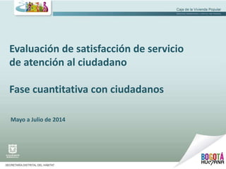 Evaluación de satisfacción de servicio
de atención al ciudadano
Fase cuantitativa con ciudadanos
Mayo a Julio de 2014
 