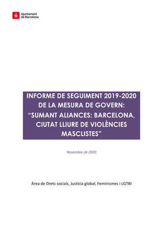 INFORME DE SEGUIMENT 2019-2020
DE LA MESURA DE GOVERN:
“SUMANT ALIANCES: BARCELONA,
CIUTAT LLIURE DE VIOLÈNCIES
MASCLISTES”
Novembre de 2020
Àrea de Drets socials, Justícia global, Feminismes i LGTBI
 