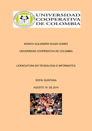 MONICA ALEJANDRA SUAZA GOMEZ 
UNIVERSIDAD COOPERATIVA DE COLOMBIA 
LICENCIATURA EN TECNOLOGIA E INFORMATICA 
SOFIA QUINTANA 
AGOSTO 19 DE 2014 
 