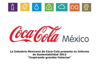 La Industria Mexicana de Coca-Cola presenta su Informe
de Sustentabilidad 2012
“Inspirando grandes historias”
 