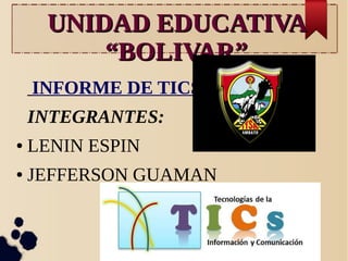 UNIDAD EDUCATIVAUNIDAD EDUCATIVA
“BOLIVAR”“BOLIVAR”
INFORME DE TICS
INTEGRANTES:
● LENIN ESPIN
● JEFFERSON GUAMAN
 