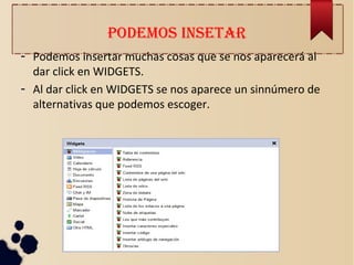 PODEMOS INSETAR
- Podemos insertar muchas cosas que se nos aparecerá al
dar click en WIDGETS.
- Al dar click en WIDGETS se nos aparece un sinnúmero de
alternativas que podemos escoger.
 