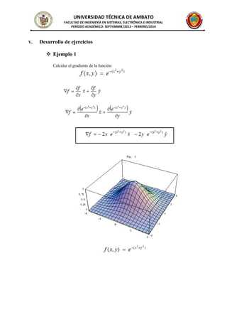 UNIVERSIDAD TÉCNICA DE AMBATO
FACULTAD DE INGENIERÍA EN SISTEMAS, ELECTRÓNICA E INDUSTRIAL
PERÍODO ACADÉMICO: SEPTIEMBRE/2013 – FEBRERO/2014
V. Desarrollo de ejercicios
 Ejemplo 1
Calcular el gradiente de la función:
 